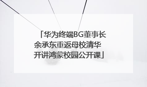 华为终端BG董事长余承东重返母校清华 开讲鸿蒙校园公开课