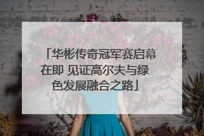 华彬传奇冠军赛启幕在即 见证高尔夫与绿色发展融合之路
