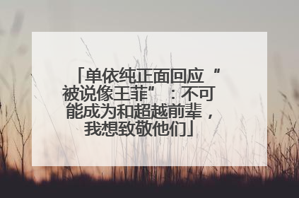 单依纯正面回应“被说像王菲”：不可能成为和超越前辈，我想致敬他们