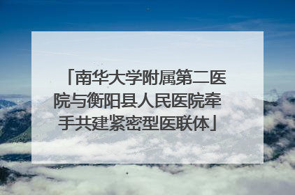 南华大学附属第二医院与衡阳县人民医院牵手共建紧密型医联体