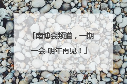 南博会频道，一期一会 明年再见！
