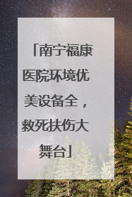 南宁福康医院环境优美设备全，救死扶伤大舞台