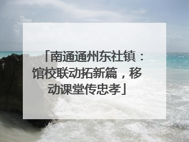 南通通州东社镇：馆校联动拓新篇，移动课堂传忠孝
