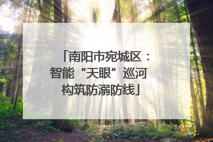 南阳市宛城区：智能“天眼”巡河 构筑防溺防线