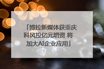 博拉新媒体获重庆科风投亿元增资 将加大AI企业应用