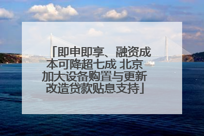 即申即享、融资成本可降超七成 北京加大设备购置与更新改造贷款贴息支持