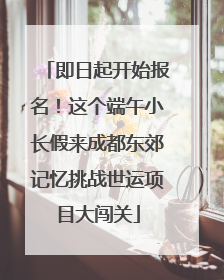 即日起开始报名！这个端午小长假来成都东郊记忆挑战世运项目大闯关