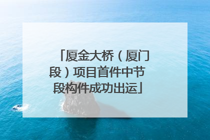 厦金大桥（厦门段）项目首件中节段构件成功出运