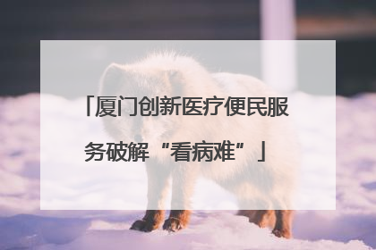 厦门创新医疗便民服务破解“看病难”