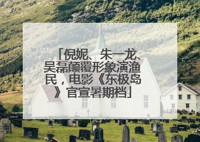 倪妮、朱一龙、吴磊颠覆形象演渔民，电影《东极岛》官宣暑期档
