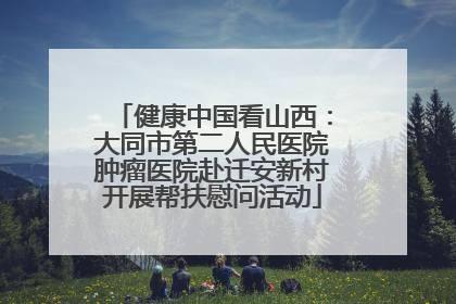 健康中国看山西：大同市第二人民医院肿瘤医院赴迁安新村开展帮扶慰问活动