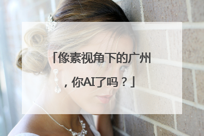 像素视角下的广州，你AI了吗？