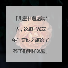 儿童节邂逅端午节，这趟“AI端午”奇妙之旅给了孩子们别样体验
