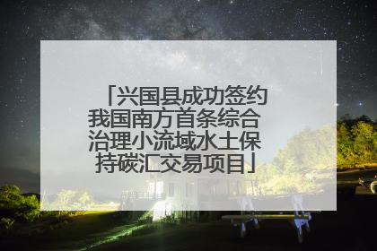 兴国县成功签约我国南方首条综合治理小流域水土保持碳汇交易项目