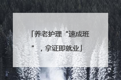 养老护理“速成班”，拿证即就业