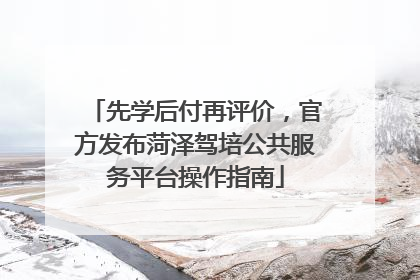 先学后付再评价，官方发布菏泽驾培公共服务平台操作指南