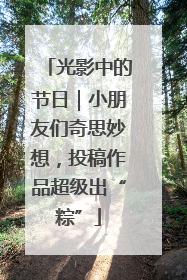 光影中的节日｜小朋友们奇思妙想，投稿作品超级出“粽”