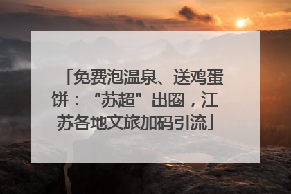 免费泡温泉、送鸡蛋饼：“苏超”出圈，江苏各地文旅加码引流