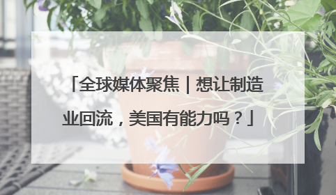 全球媒体聚焦｜想让制造业回流，美国有能力吗？