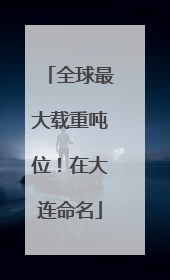 全球最大载重吨位！在大连命名