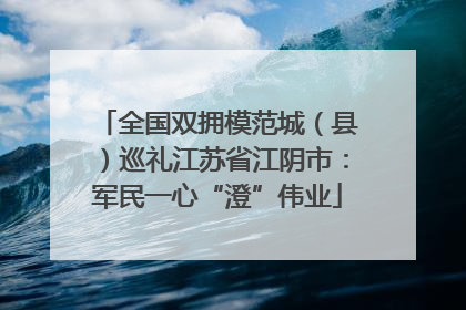 全国双拥模范城（县）巡礼江苏省江阴市：军民一心“澄”伟业