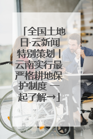 全国土地日·云新闻特别策划丨云南实行最严格耕地保护制度 一起了解→