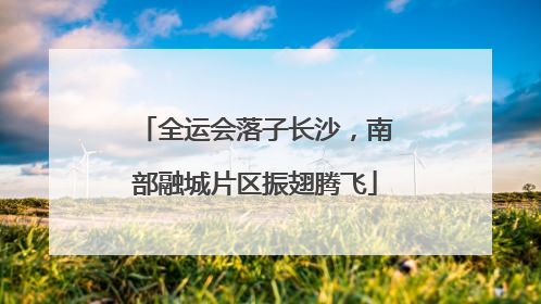 全运会落子长沙，南部融城片区振翅腾飞