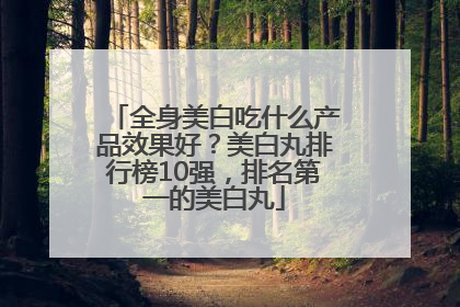 全身美白吃什么产品效果好？美白丸排行榜10强，排名第一的美白丸
