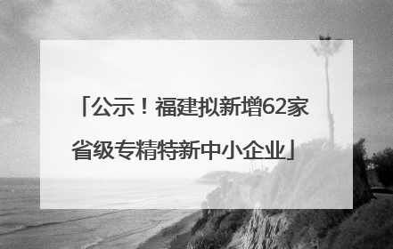 公示！福建拟新增62家省级专精特新中小企业