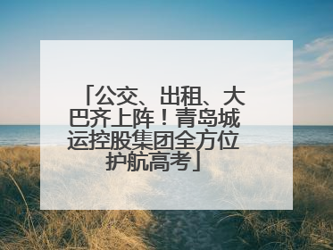 公交、出租、大巴齐上阵！青岛城运控股集团全方位护航高考