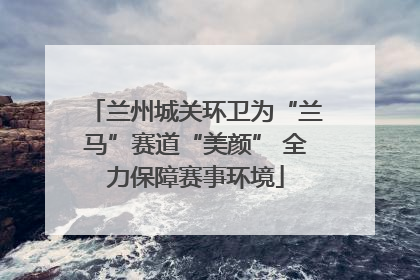 兰州城关环卫为“兰马”赛道“美颜” 全力保障赛事环境