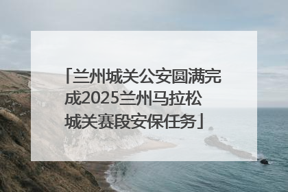 兰州城关公安圆满完成2025兰州马拉松城关赛段安保任务