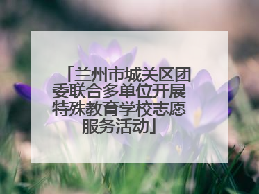 兰州市城关区团委联合多单位开展特殊教育学校志愿服务活动
