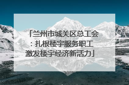 兰州市城关区总工会：扎根楼宇服务职工 激发楼宇经济新活力