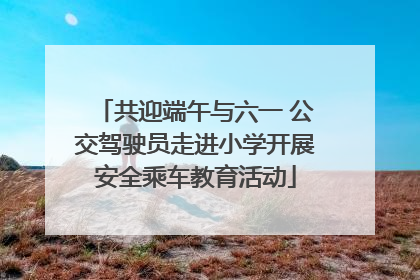 共迎端午与六一 公交驾驶员走进小学开展安全乘车教育活动