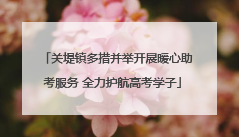 关堤镇多措并举开展暖心助考服务 全力护航高考学子