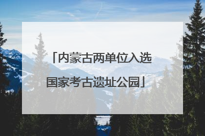 内蒙古两单位入选国家考古遗址公园