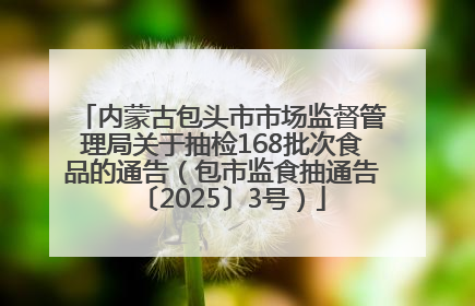内蒙古包头市市场监督管理局关于抽检168批次食品的通告（包市监食抽通告〔2025〕3号）