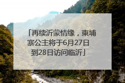 再续沂蒙情缘，柬埔寨公主将于6月27日到28日访问临沂