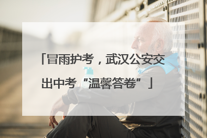 冒雨护考，武汉公安交出中考“温馨答卷”
