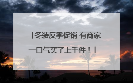 冬装反季促销 有商家一口气买了上千件！