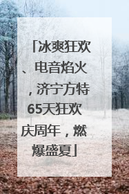 冰爽狂欢、电音焰火，济宁方特65天狂欢庆周年，燃爆盛夏