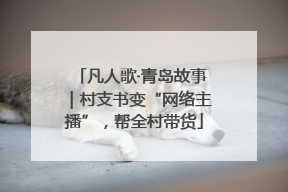 凡人歌·青岛故事｜村支书变“网络主播”，帮全村带货