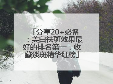 分享20+必备：美白祛斑效果最好的排名第一，收藏淡斑精华红榜