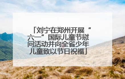 刘宁在郑州开展“六一”国际儿童节慰问活动并向全省少年儿童致以节日祝福