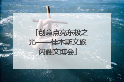 创意点亮东极之光——佳木斯文旅闪耀文博会