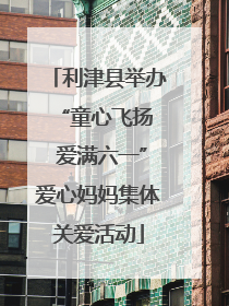 利津县举办 “童心飞扬 爱满六一”爱心妈妈集体关爱活动
