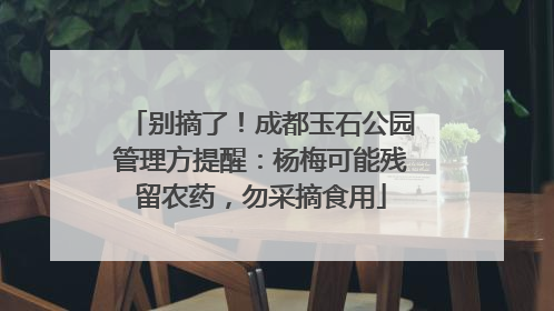 别摘了！成都玉石公园管理方提醒：杨梅可能残留农药，勿采摘食用