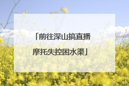 前往深山搞直播 摩托失控困水渠