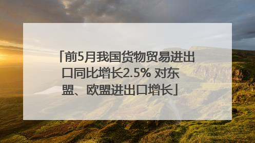 前5月我国货物贸易进出口同比增长2.5% 对东盟、欧盟进出口增长